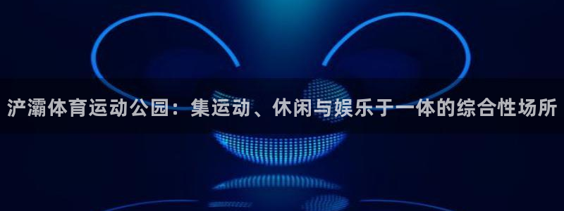 浐灞体育运动公园：集运动、休闲与娱乐于一体的综合性场所