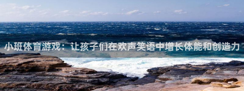 小班体育游戏：让孩子们在欢声笑语中增长体能和创造力