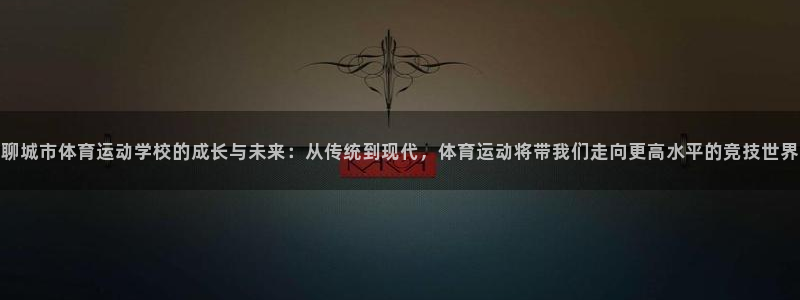 聊城市体育运动学校的成长与未来：从传统到现代，体育运动将带我们走向更高水平的竞技世界
